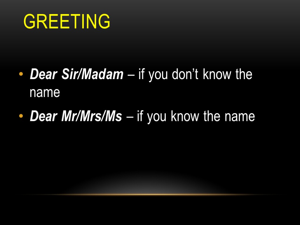 Greeting Dear Sir/Madam – if you don’t know the name Dear Mr/Mrs/Ms – if